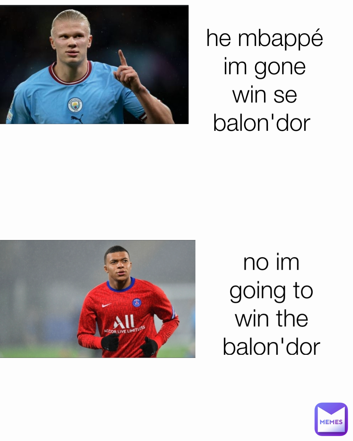 he mbappé
im gone win se balon'dor 
 no im going to win the balon'dor Type Text