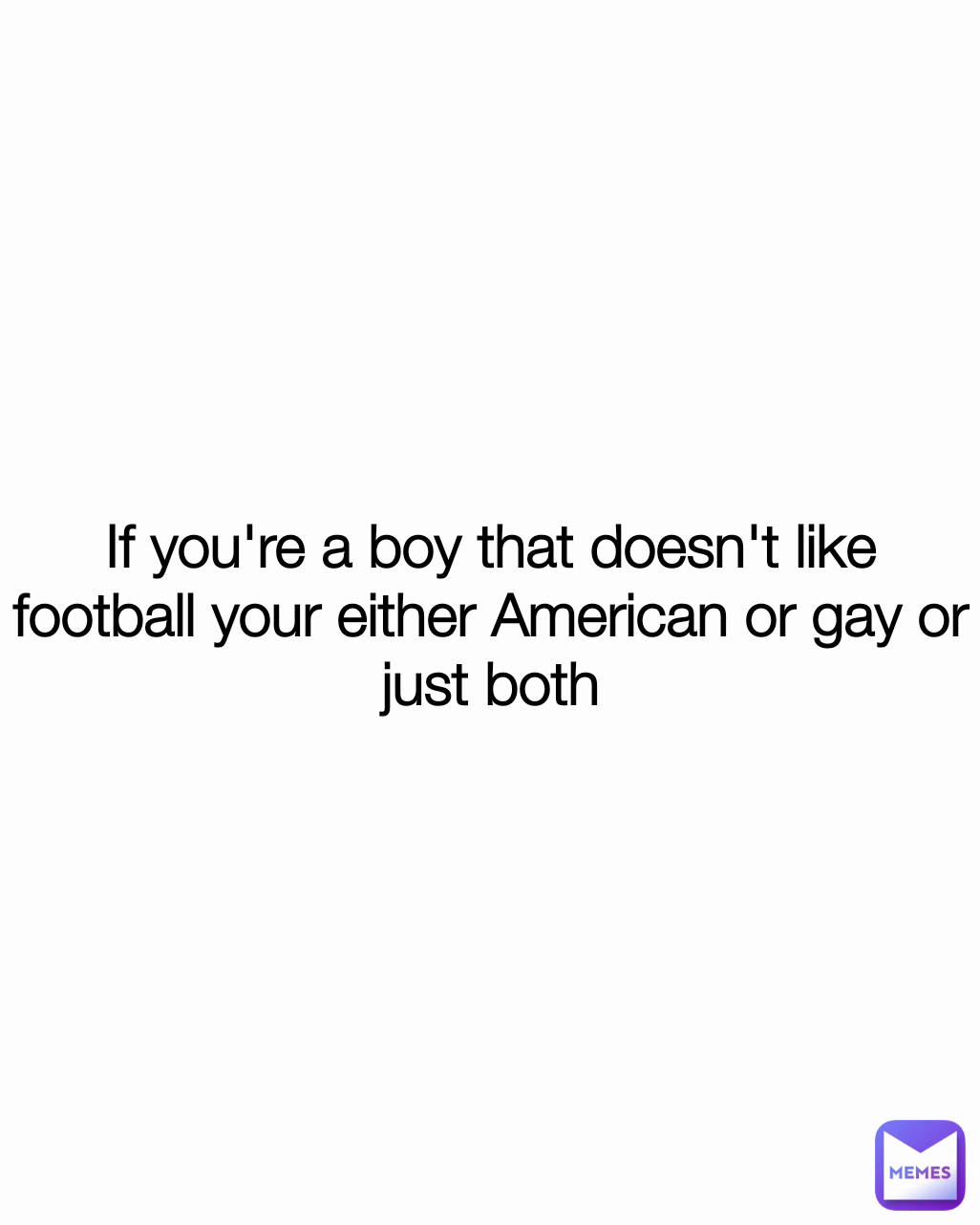 If you're a boy that doesn't like football your either American or gay or just both