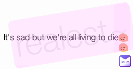 realest~ It's sad but we're all living to die😢😢