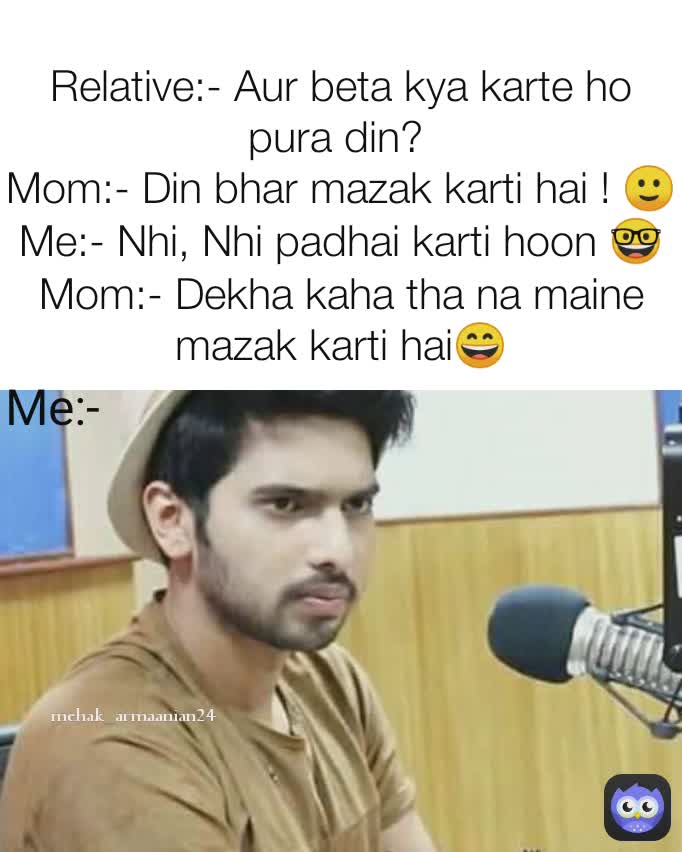 .  mehak_armaanian24 Relative:- Aur beta kya karte ho pura din? 
Mom:- Din bhar mazak karti hai ! 🙂
Me:- Nhi, Nhi padhai karti hoon 🤓
Mom:- Dekha kaha tha na maine mazak karti hai😄 Me:-