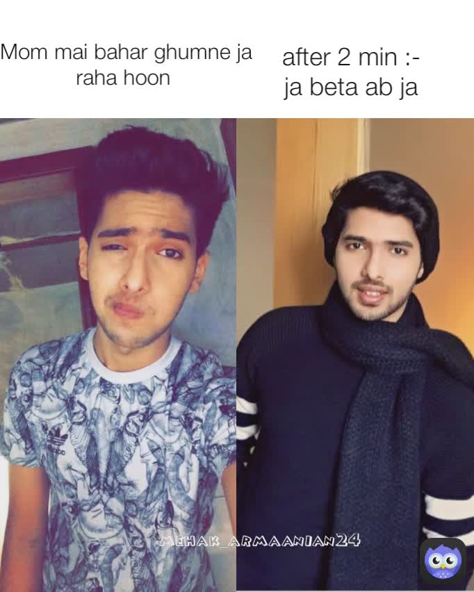 Mom mai bahar ghumne ja raha hoon  after 2 min :- 
ja beta ab ja  mehak_armaanian24