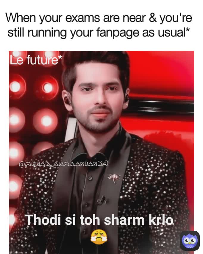 @mehak_armaanian24 Le future* When your exams are near & you're still running your fanpage as usual* Thodi si toh sharm krlo 😤