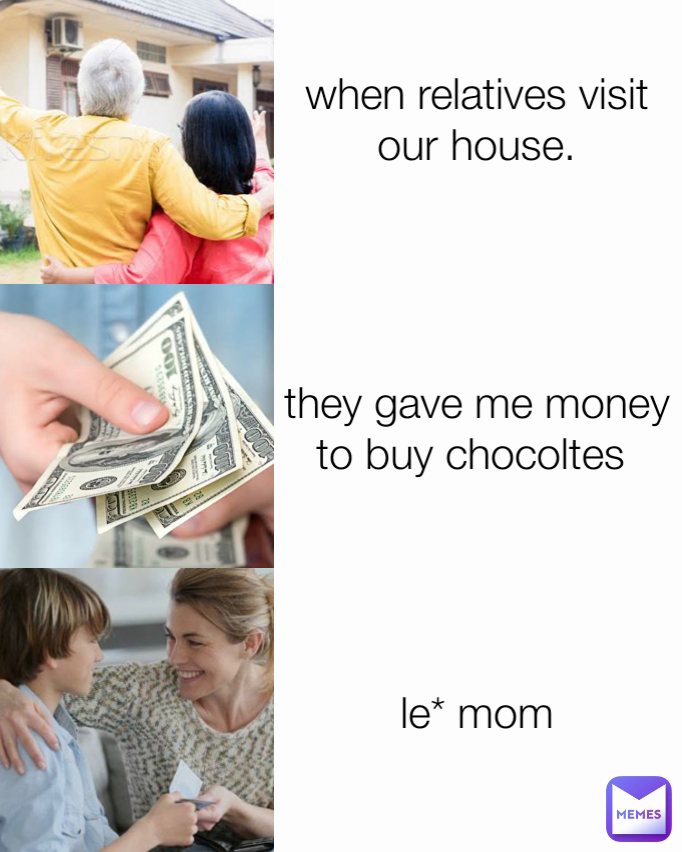 when relatives visit our house.
 they gave me money to buy chocoltes  le* mom
