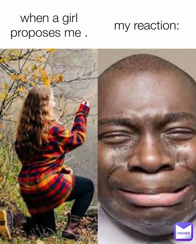 my reaction: when a girl proposes me .