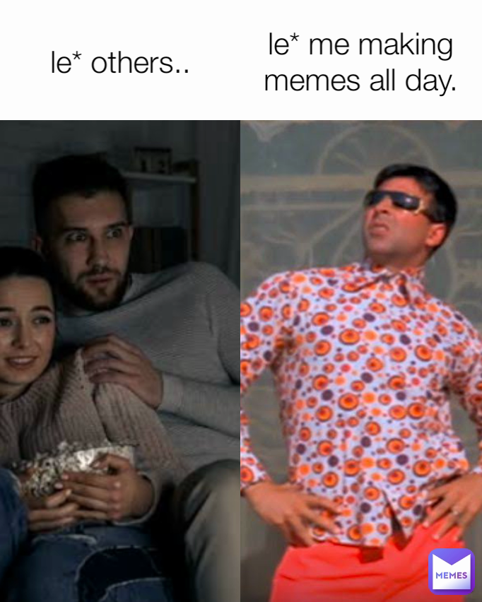 le* others.. le* me making memes all day.