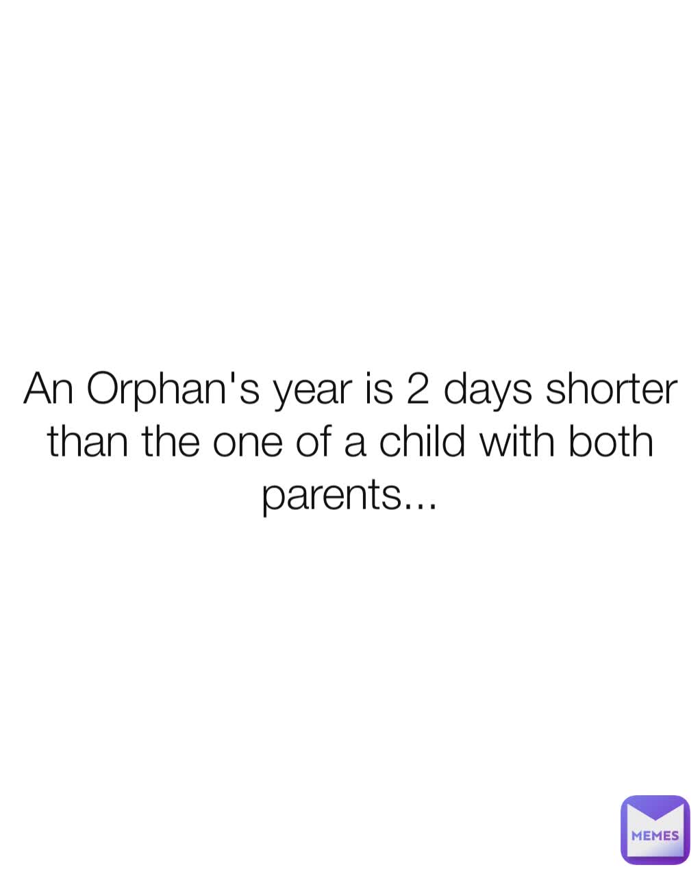 An Orphan's year is 2 days shorter than the one of a child with both parents...