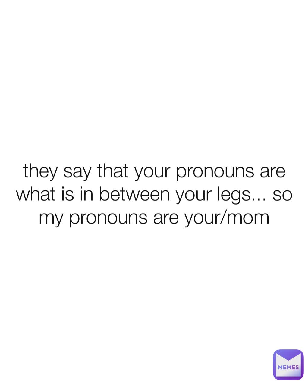 they say that your pronouns are what is in between your legs... so my pronouns are your/mom