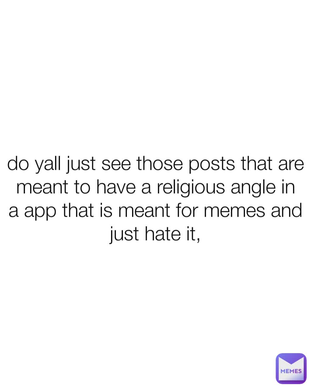 do yall just see those posts that are meant to have a religious angle in a app that is meant for memes and just hate it,