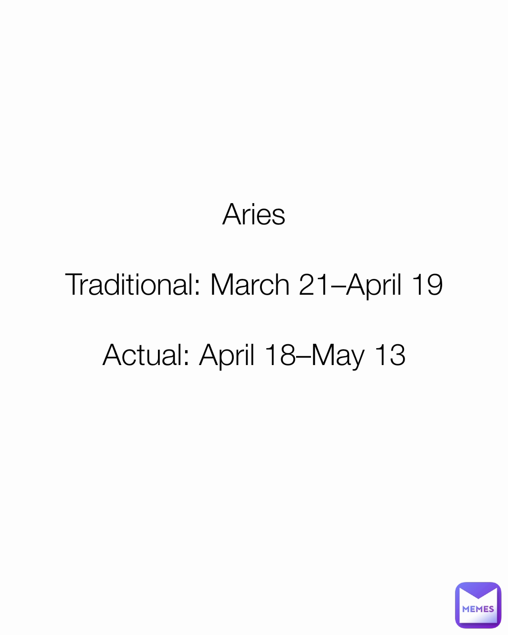 Aries

Traditional: March 21–April 19

Actual: April 18–May 13

