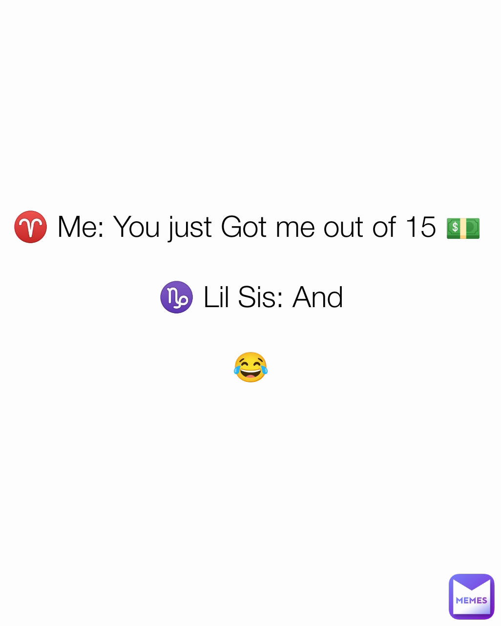 ♈ Me: You just Got me out of 15 💵 

 ♑ Lil Sis: And 

😂
