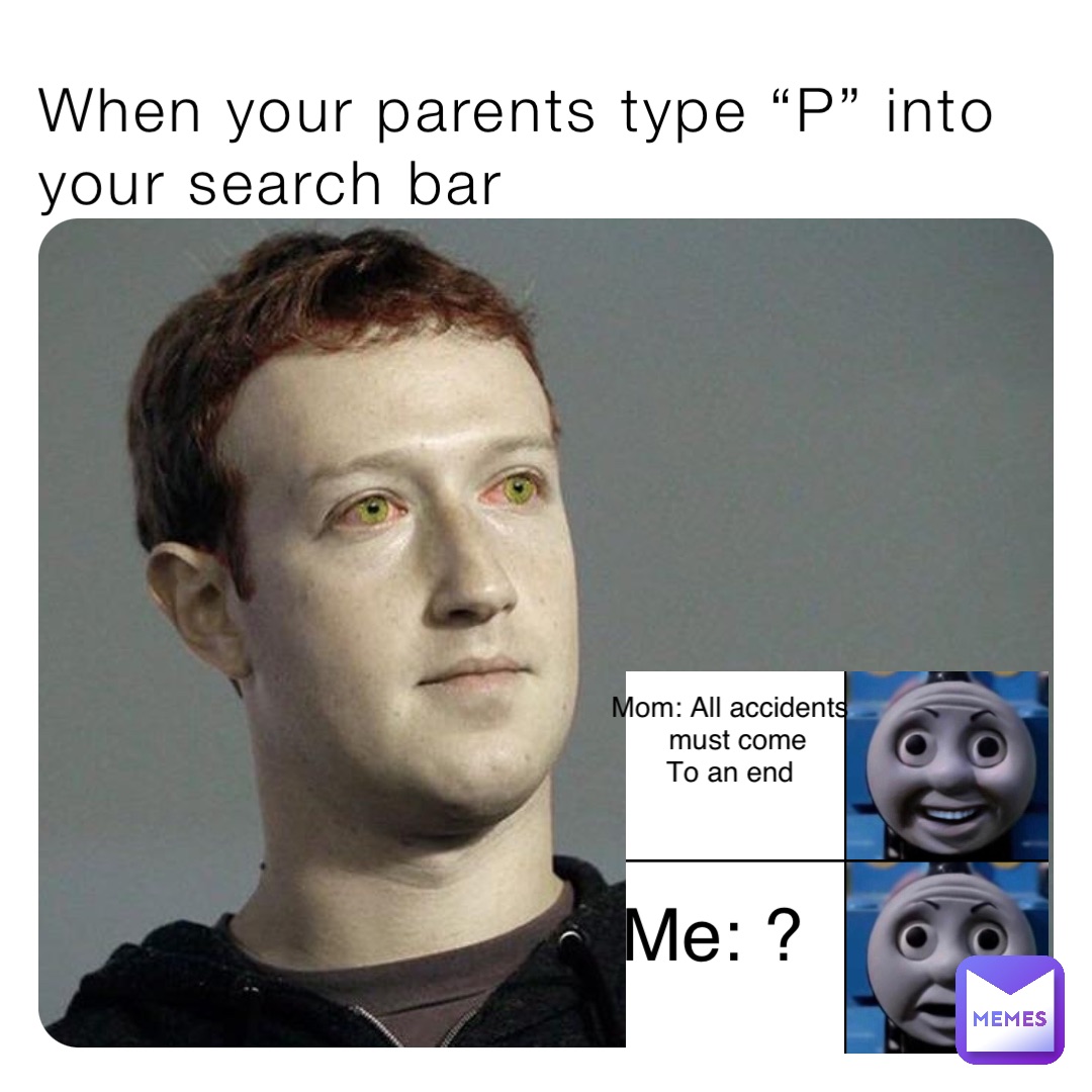 When your parents type “P” into your search bar Mom: All accidents
 must come 
To an end Me: ?