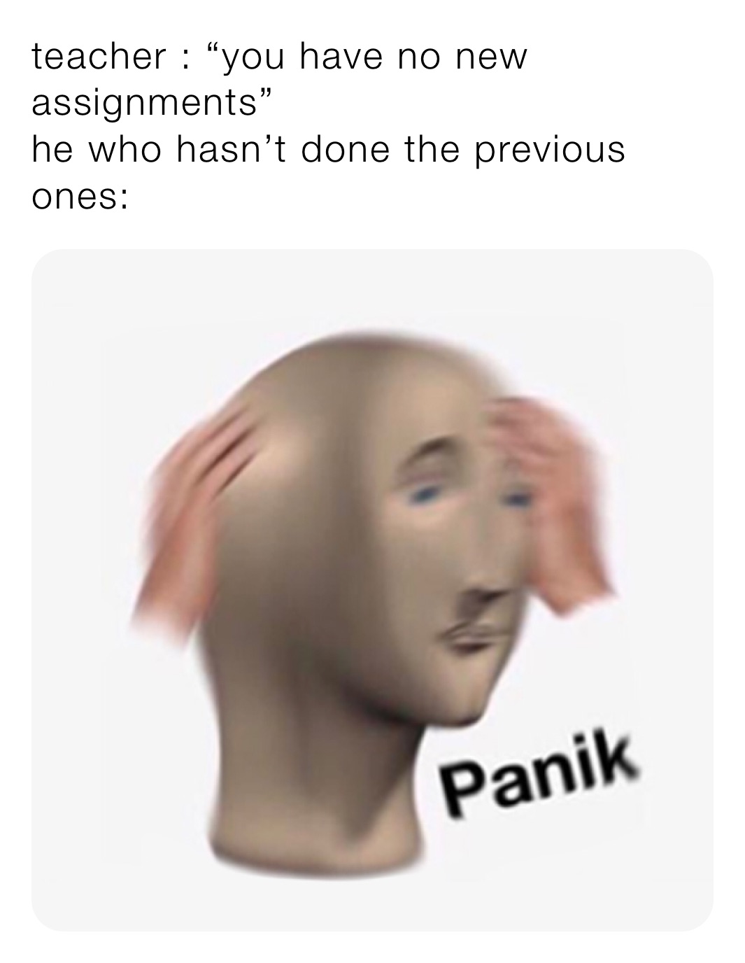 teacher : “you have no new assignments” 
he who hasn’t done the previous ones: