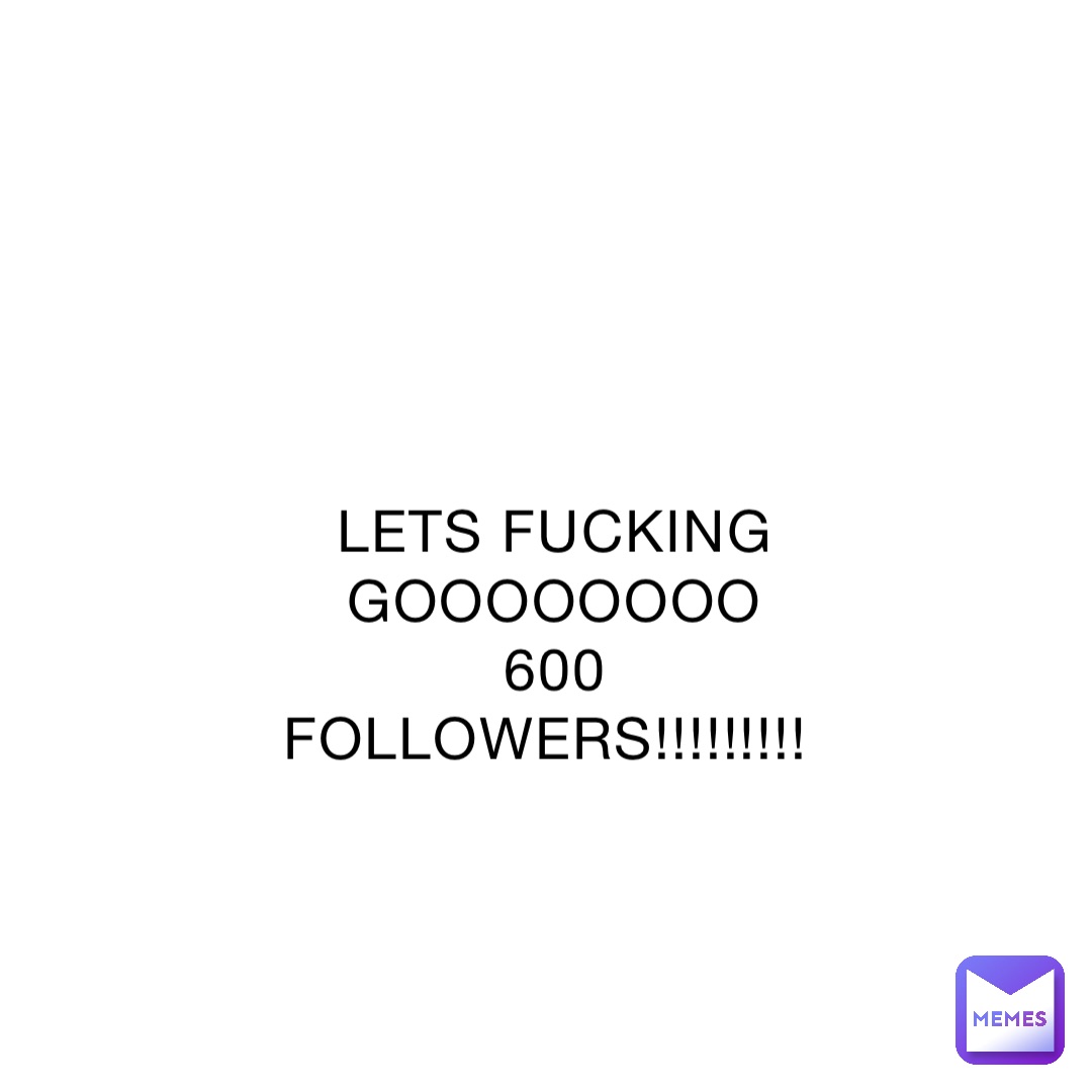 LETS FUCKING GOOOOOOOO 600 FOLLOWERS!!!!!!!!!