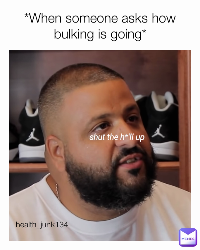 health_junk134 shut the h*'ll up *When someone asks how bulking is going*