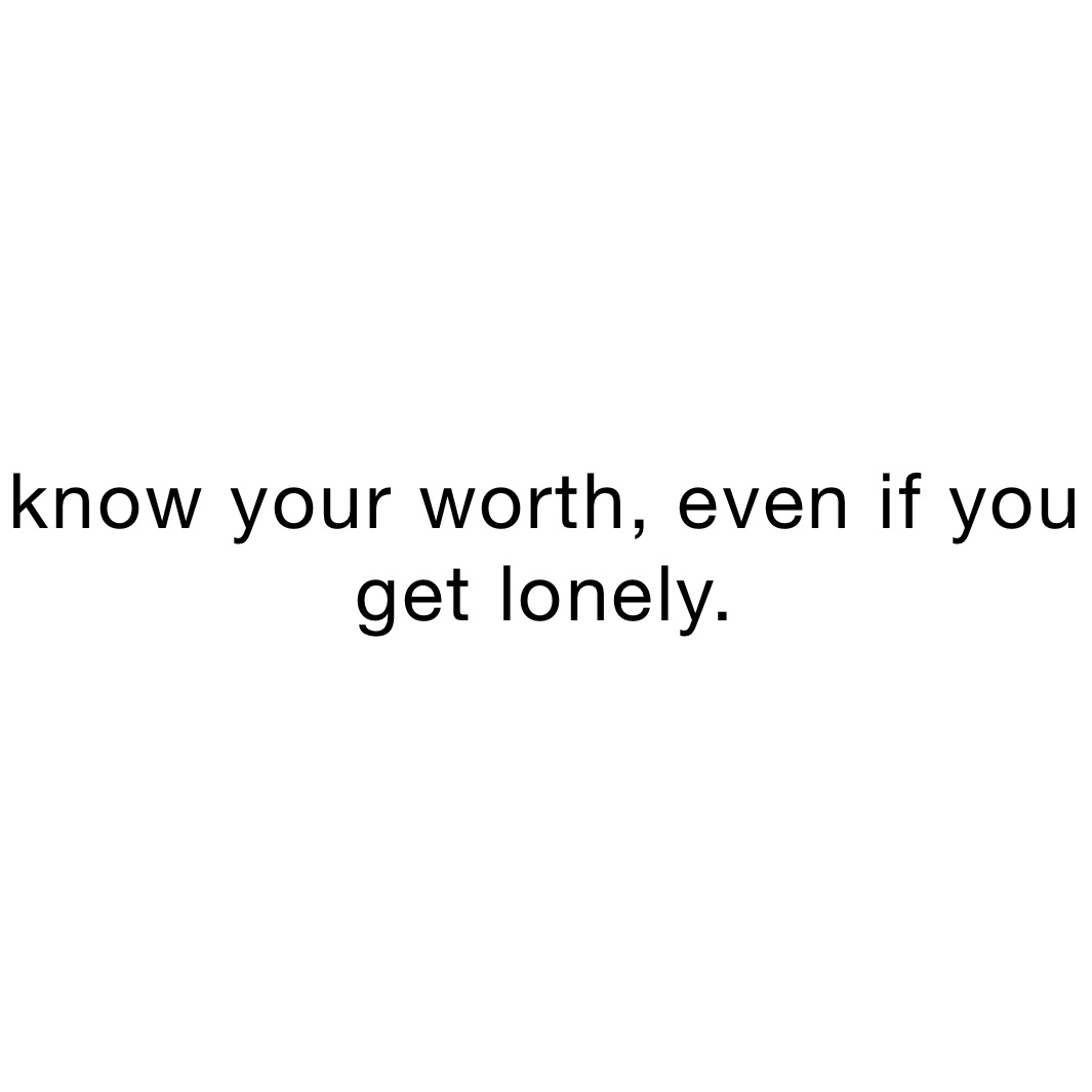 know your worth, even if you get lonely. 