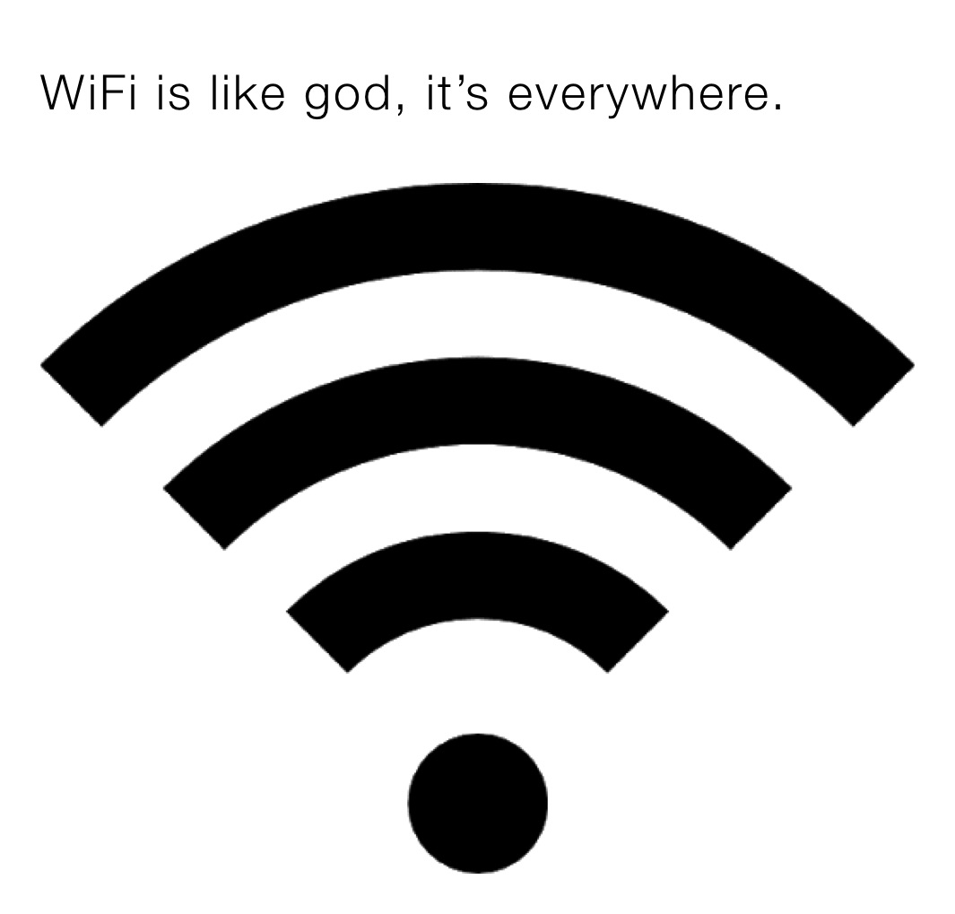 WiFi is like god, it’s everywhere.