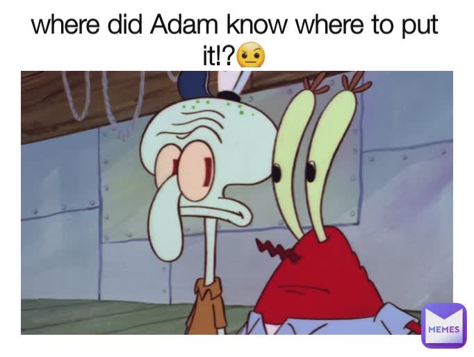 where did Adam know where to put it!?🤨