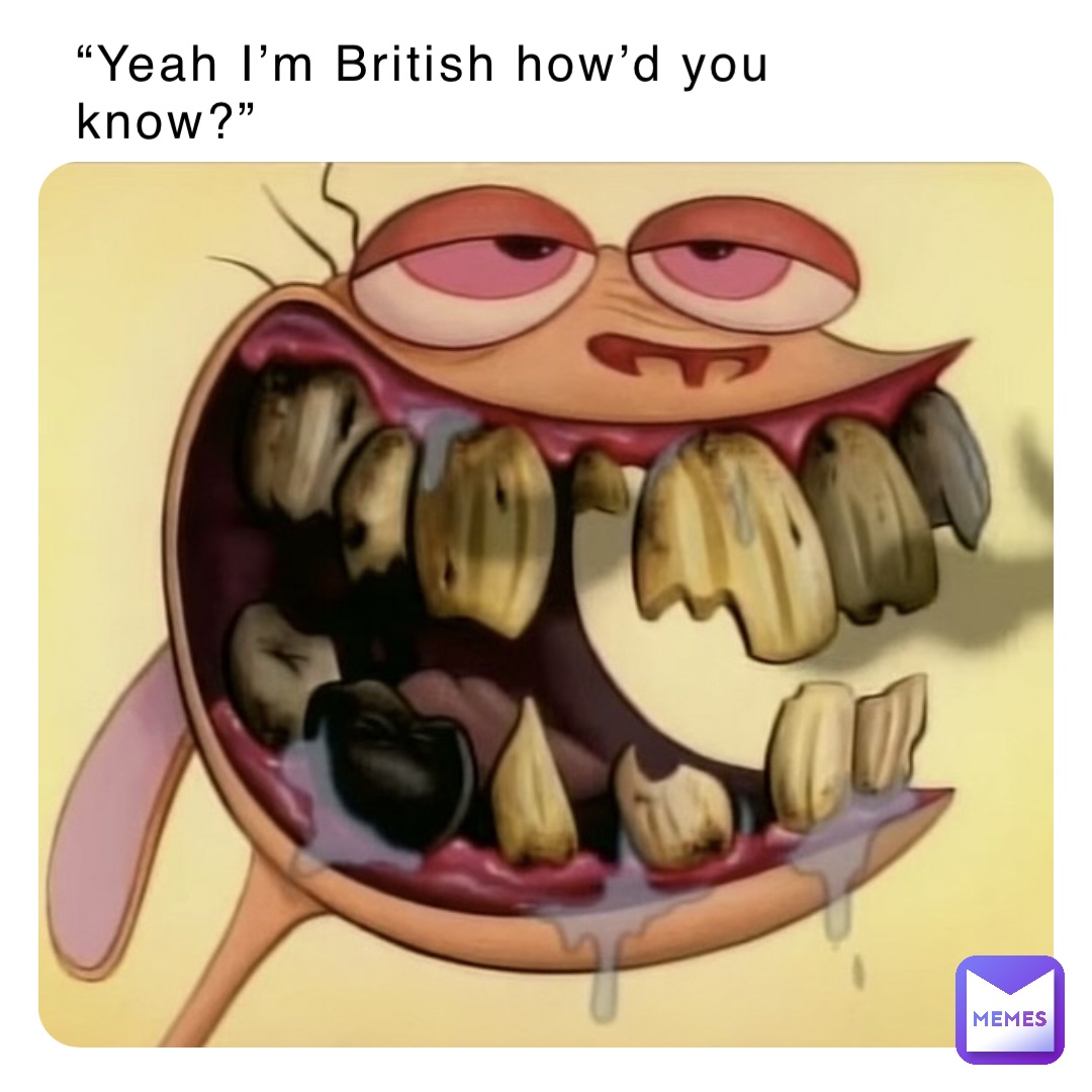 “Yeah I’m British how’d you know?”