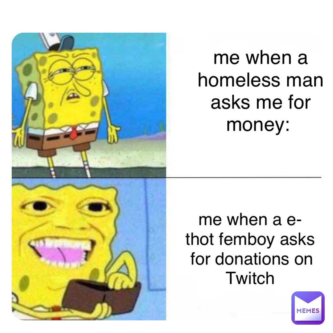 me when a homeless man asks me for money: me when a e-thot femboy asks for donations on Twitch