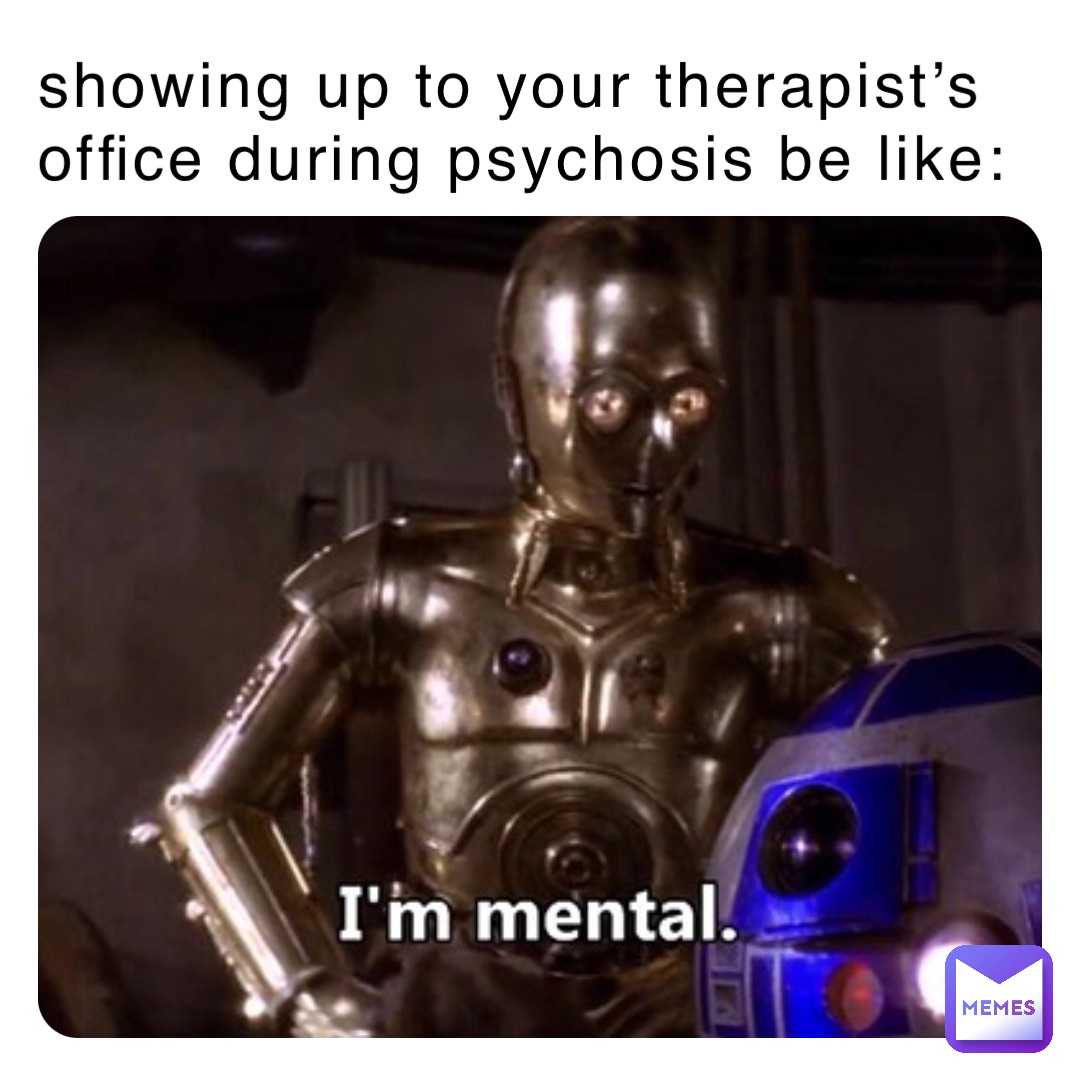 showing up to your therapist’s office during psychosis be like: