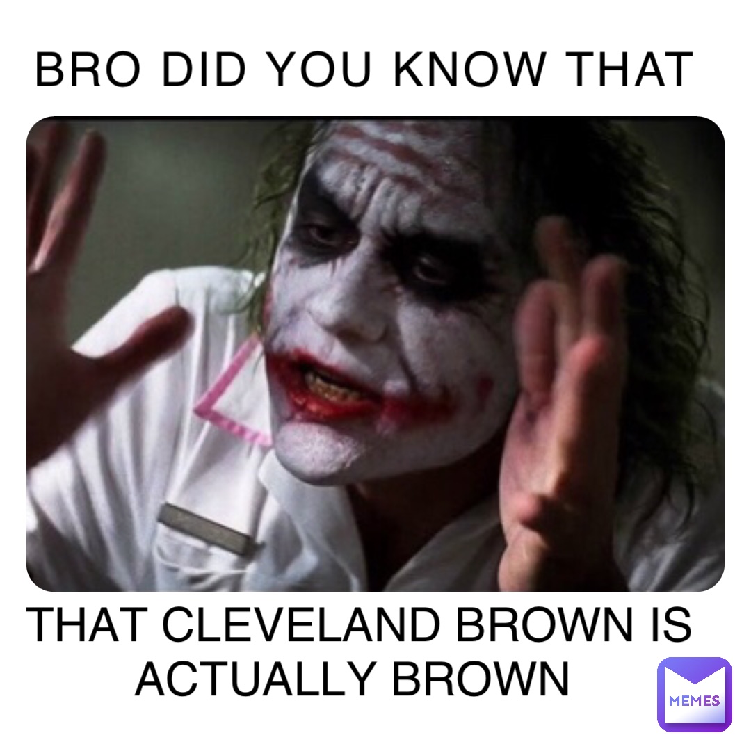 BRO DID YOU KNOW THAT THAT CLEVELAND BROWN IS ACTUALLY BROWN