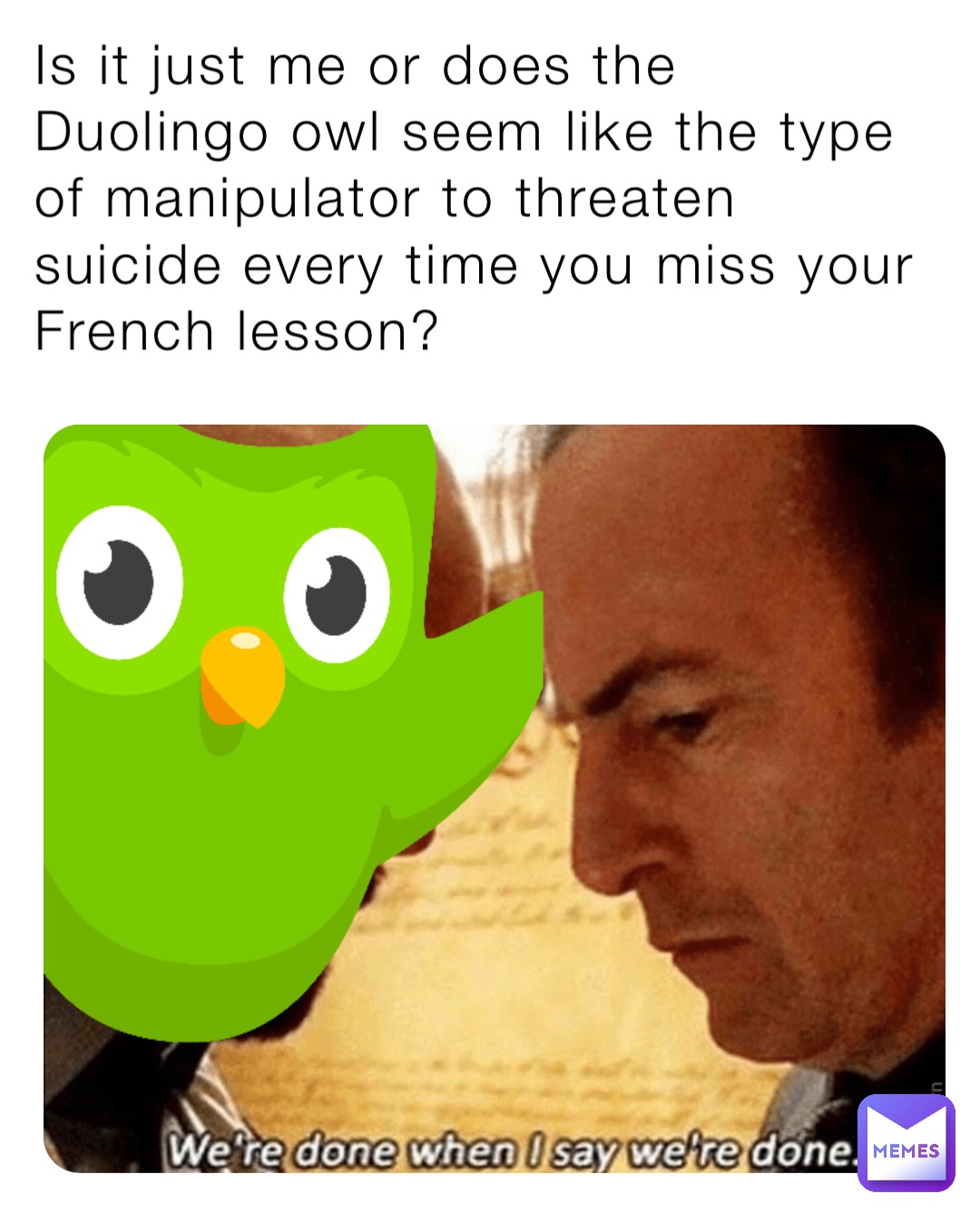 Is it just me or does the Duolingo owl seem like the type of manipulator to threaten suicide every time you miss your French lesson?