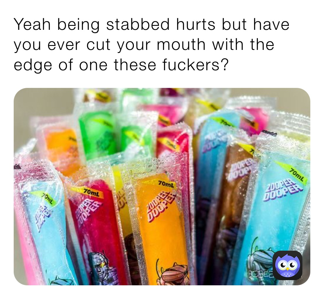 Yeah being stabbed hurts but have you ever cut your mouth with the edge of one these fuckers?