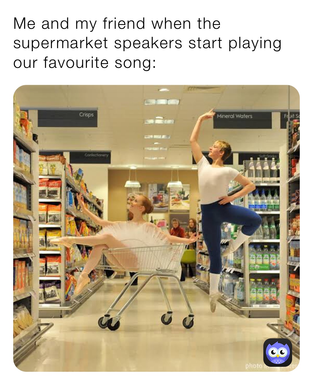 Me and my friend when the supermarket speakers start playing our favourite song: