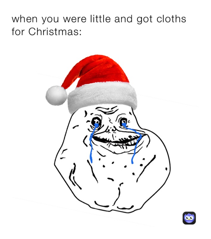 when you were little and got cloths for Christmas: