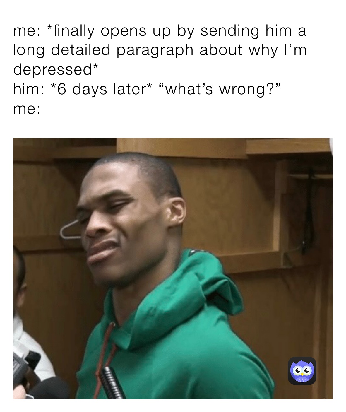 me: *finally opens up by sending him a long detailed paragraph about why I’m depressed*
him: *6 days later* “what’s wrong?”
me: 