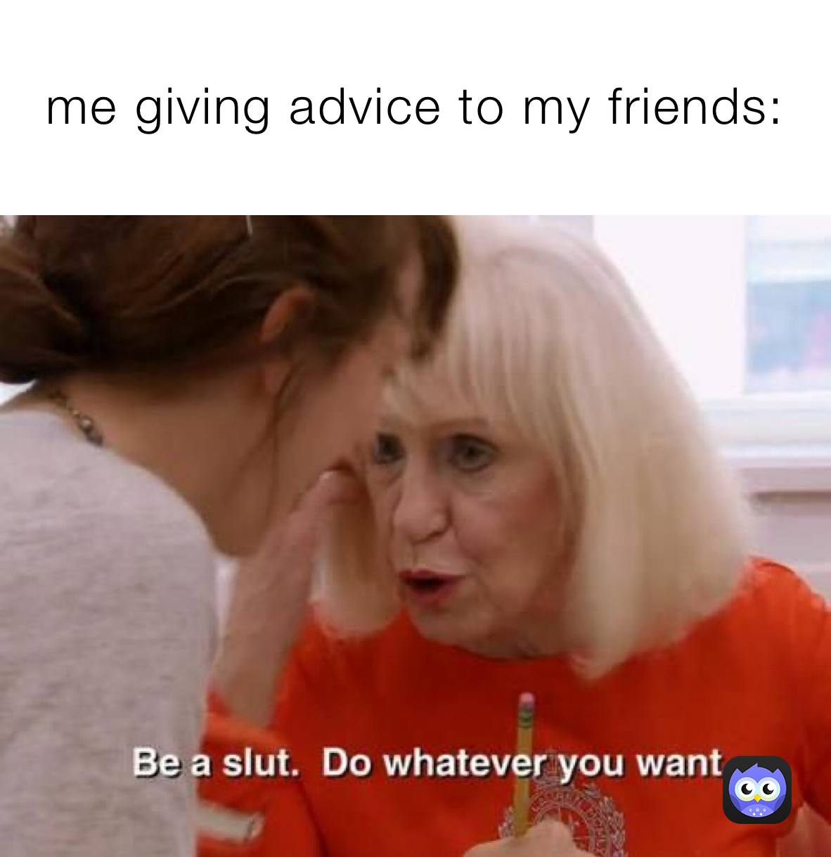 me giving advice to my friends: 