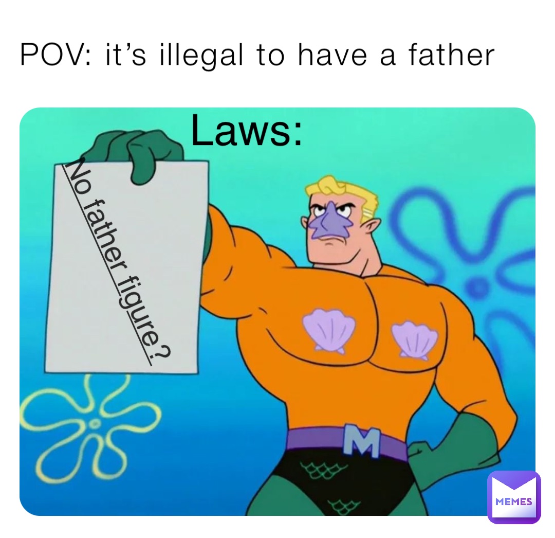 POV: it’s illegal to have a father No father figure? Laws: