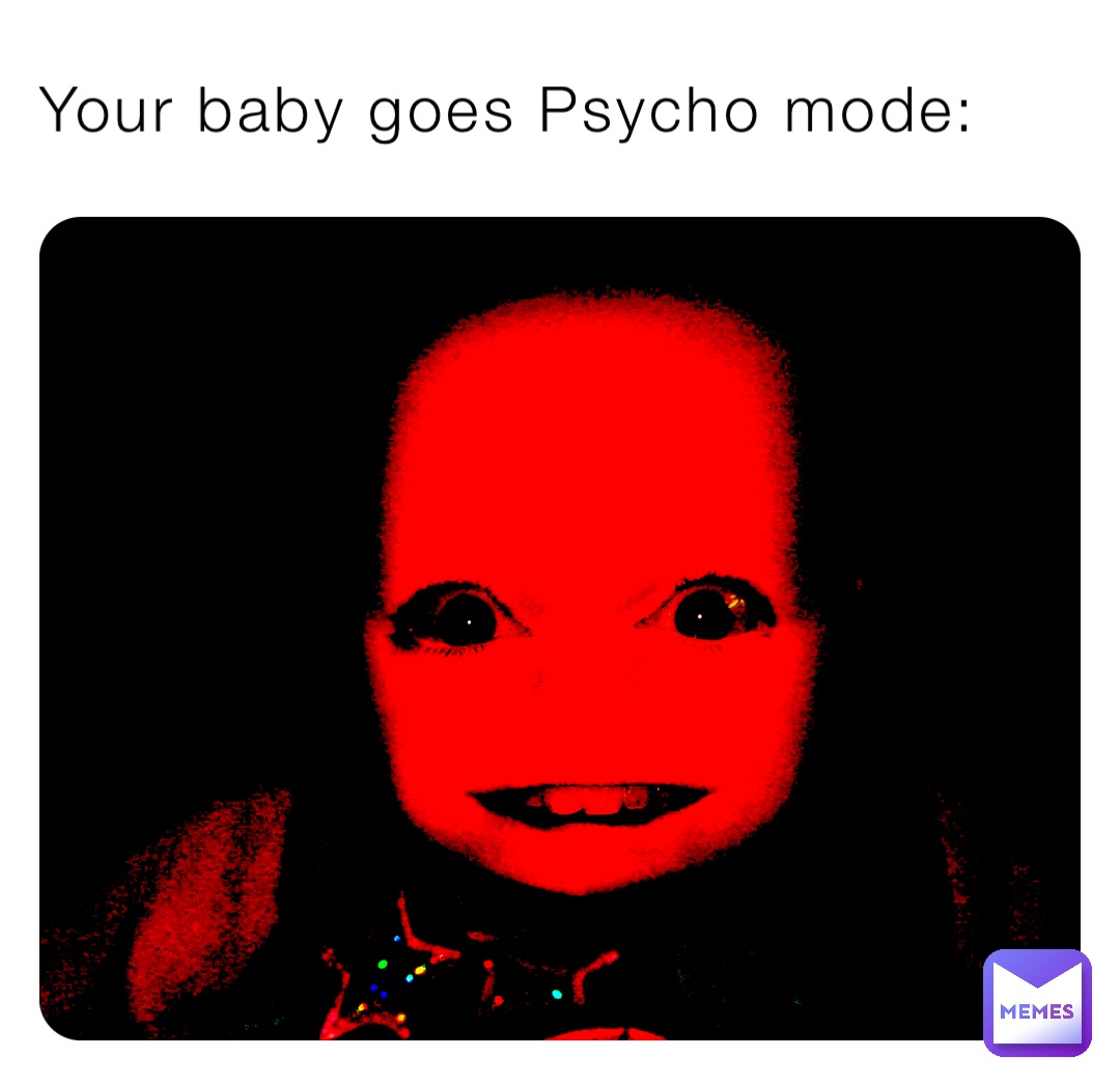 Your baby goes Psycho mode: