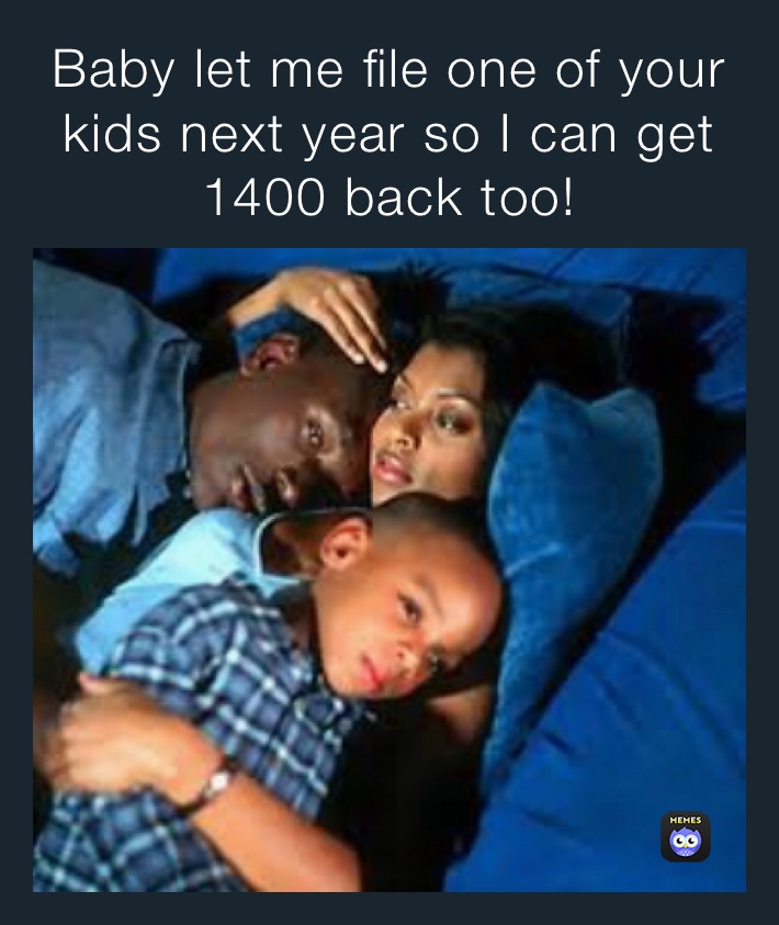 Baby let me file one of your kids next year so I can get 1400 back too!