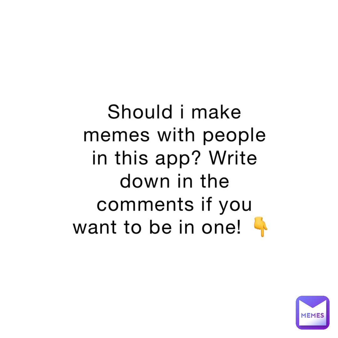 Should i make memes with people in this app? Write down in the comments