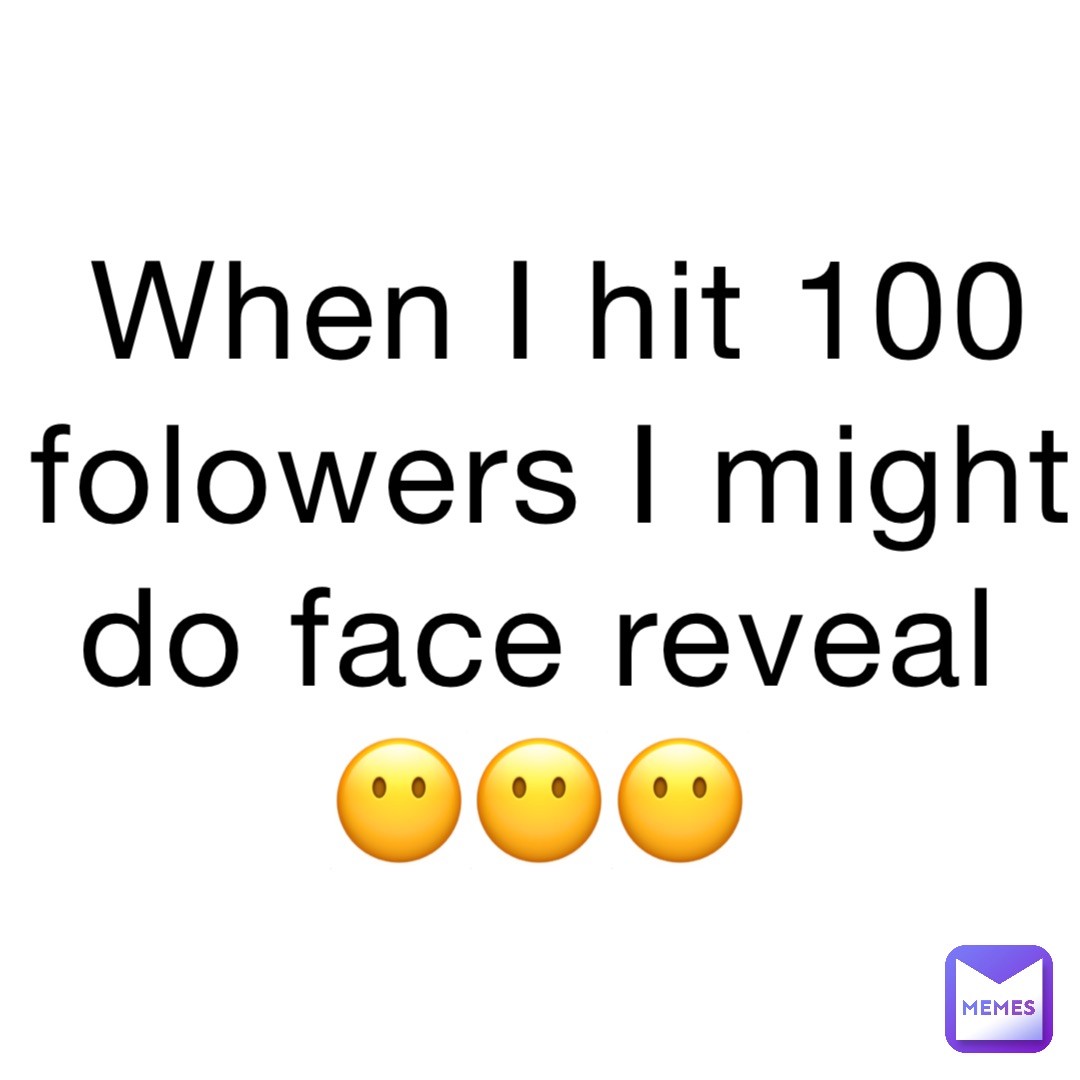 When I hit 100 folowers I might do face reveal
😶😶😶