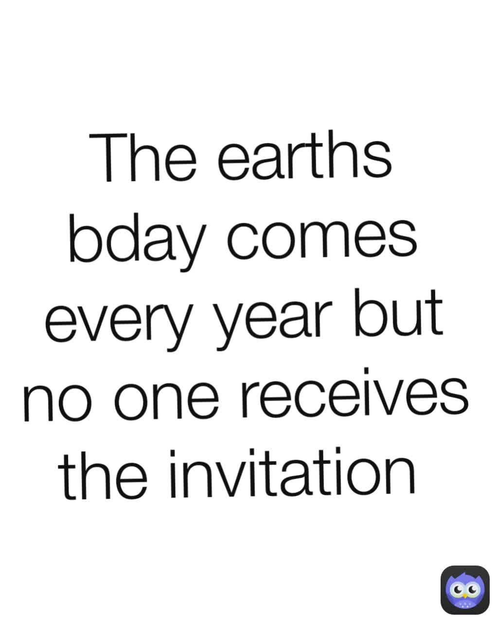 The earths bday comes every year but no one receives the invitation 