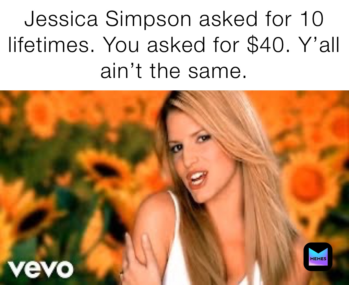 Jessica Simpson asked for 10 lifetimes. You asked for $40. Y’all ain’t the same. 