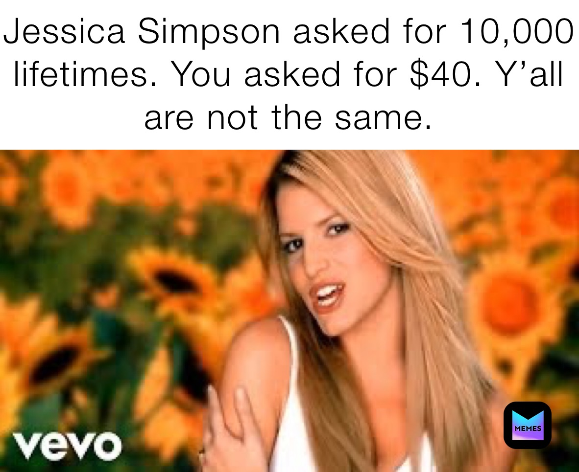 Jessica Simpson asked for 10,000 lifetimes. You asked for $40. Y’all are not the same.
