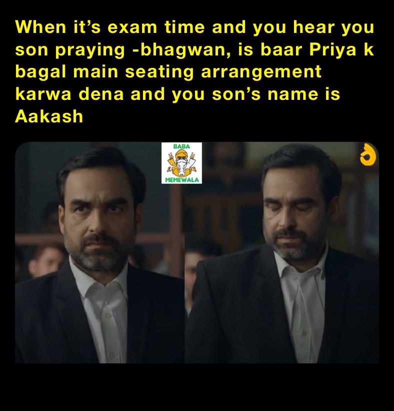 When it’s exam time and you hear you son praying -bhagwan, is baar Priya k bagal main seating arrangement karwa dena and you son’s name is Aakash
