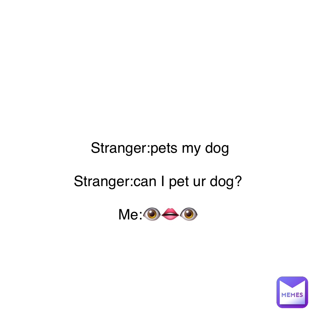 Double tap to edit Stranger:pets my dog 

Stranger:can I pet ur dog?

Me:👁👄👁