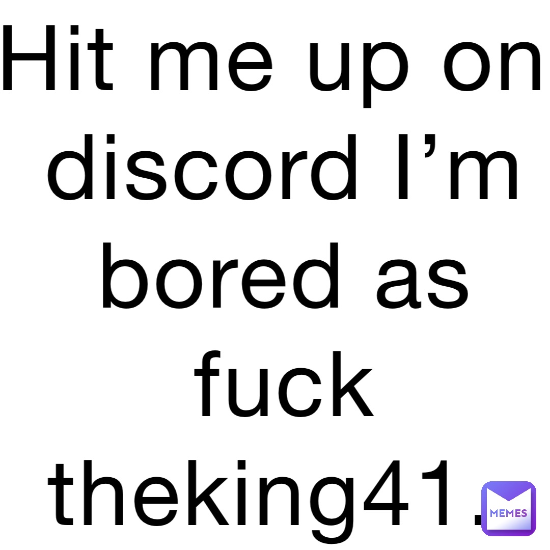 Hit me up on discord I’m bored as fuck theking41.