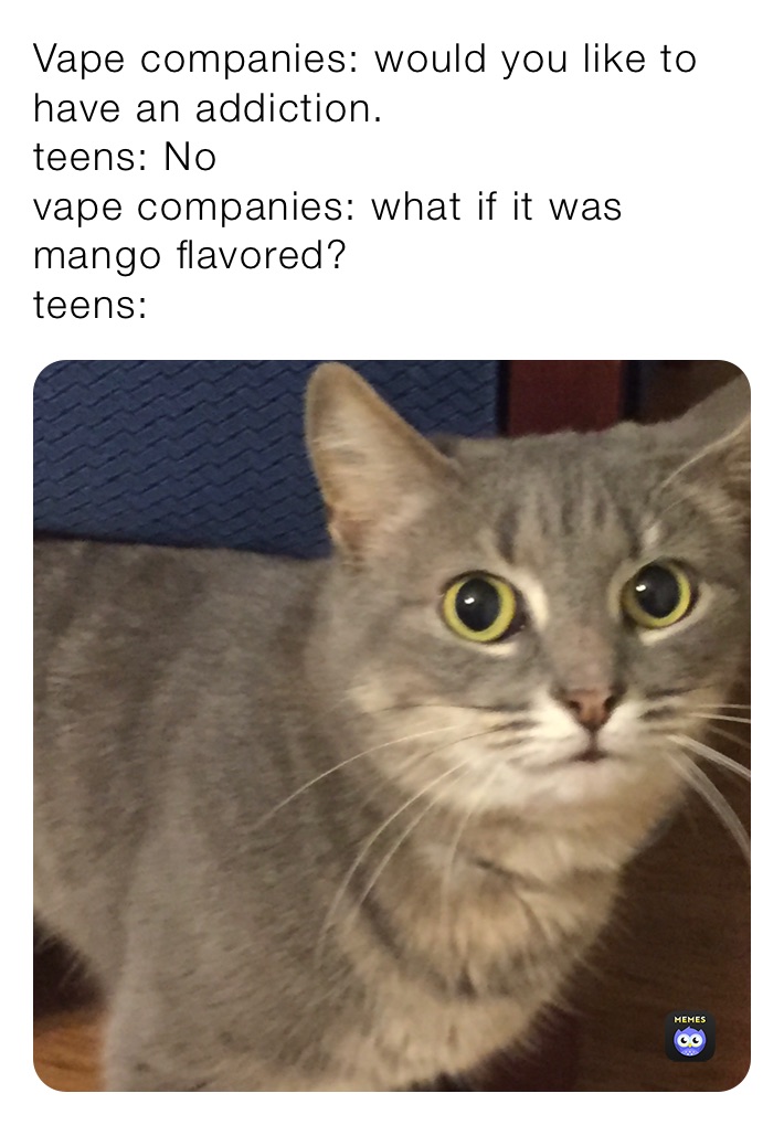 Vape companies: would you like to have an addiction.
teens: No
vape companies: what if it was mango flavored?
teens: