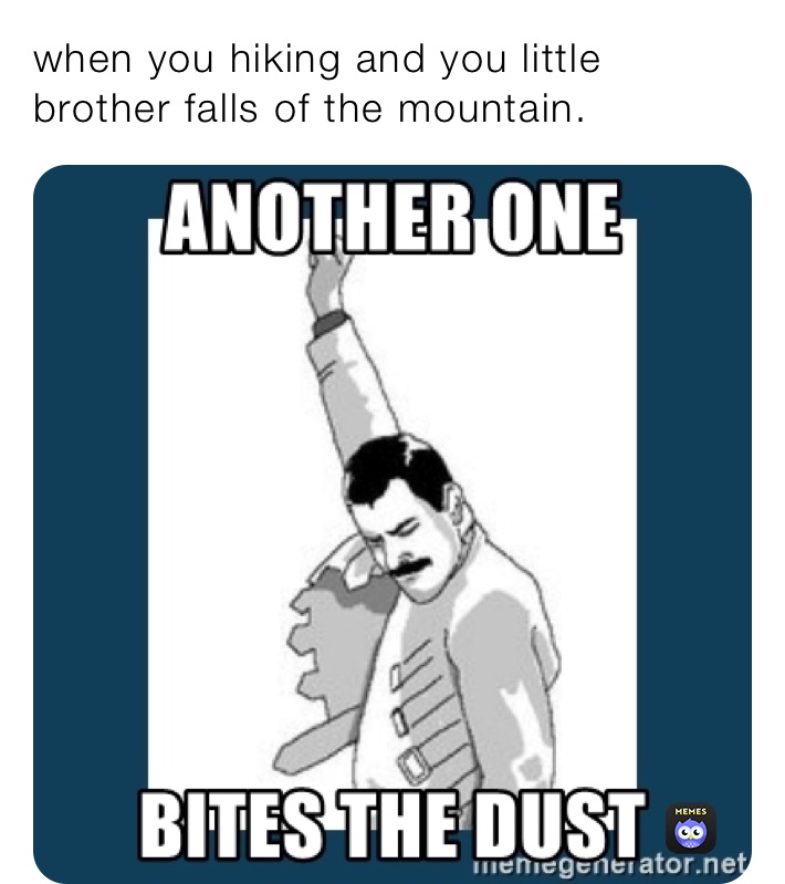 when you hiking and you little brother falls of the mountain.