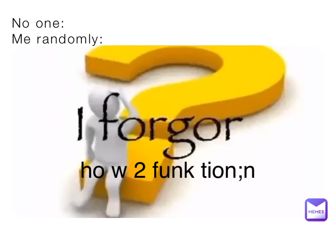 No one:
Me randomly: ho w 2 funk tion;n