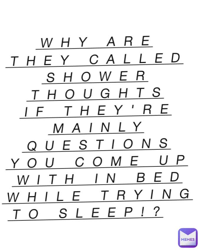 WHY ARE THEY CALLED SHOWER THOUGHTS IF THEY'RE MAINLY QUESTIONS YOU COME UP WITH IN BED WHILE TRYING TO SLEEP!?