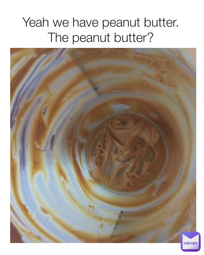 Yeah we have peanut butter.
The peanut butter?