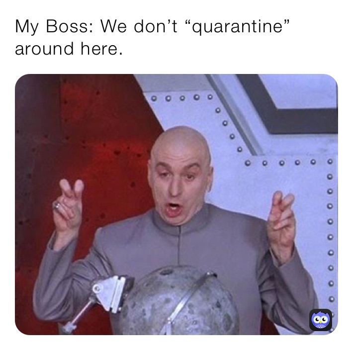 My Boss: We don’t “quarantine” around here. 