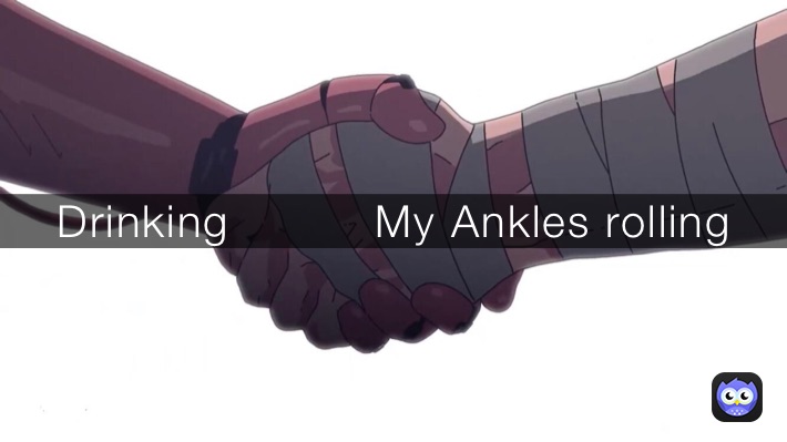 Drinking          My Ankles rolling