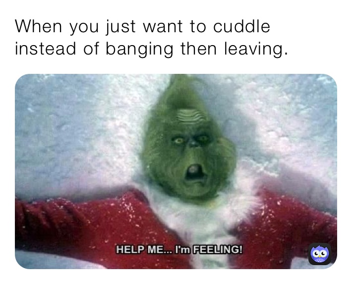 When you just want to cuddle instead of banging then leaving. 